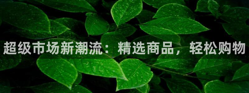 杏运注册账号：超级市场新潮流：精选商品，
