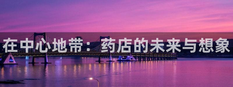 杏运体育怎么样：在中心地带：药店的未来与