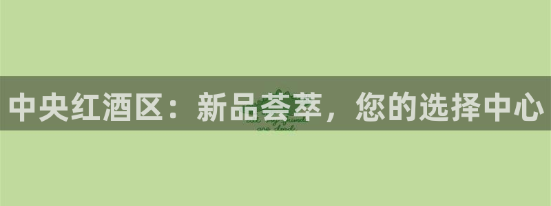杏运平台招商：中央红酒区：新品荟萃，您的
