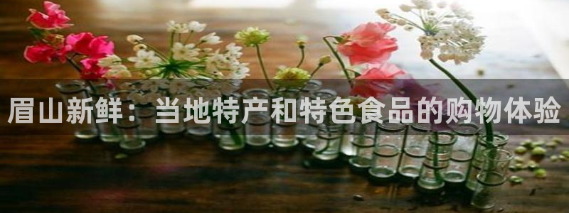 杏运平台登陆：眉山新鲜：当地特产和特色食